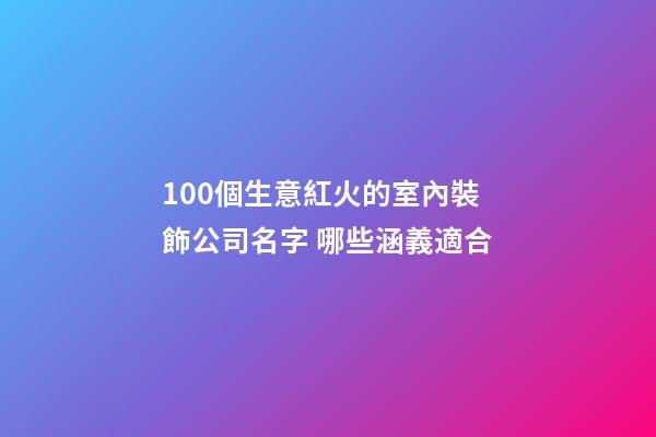 100個生意紅火的室內裝飾公司名字 哪些涵義適合-第1張-公司起名-玄機派